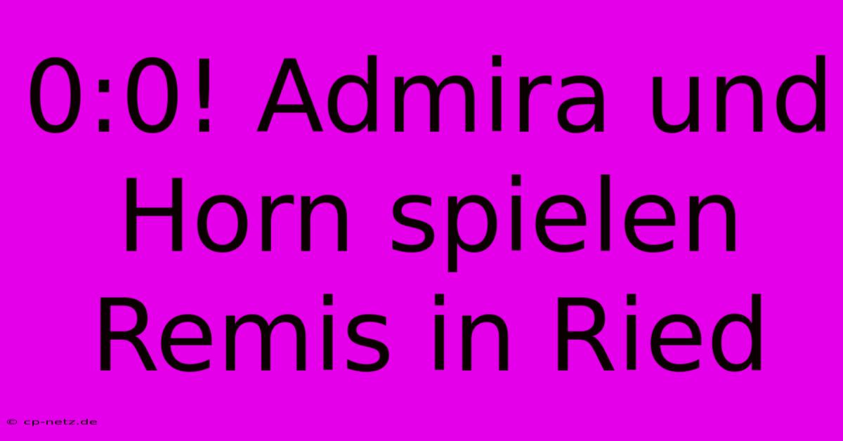 0:0! Admira Und Horn Spielen Remis In Ried