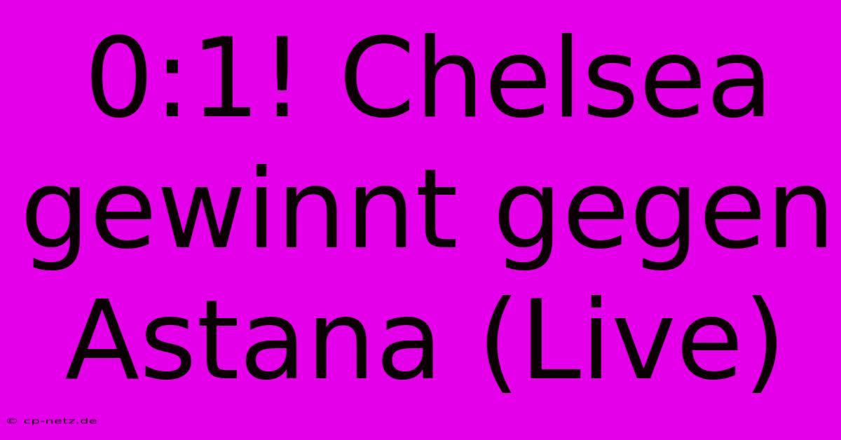 0:1! Chelsea Gewinnt Gegen Astana (Live)