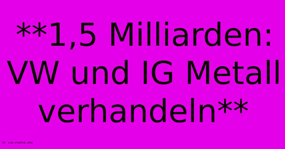 **1,5 Milliarden: VW Und IG Metall Verhandeln**