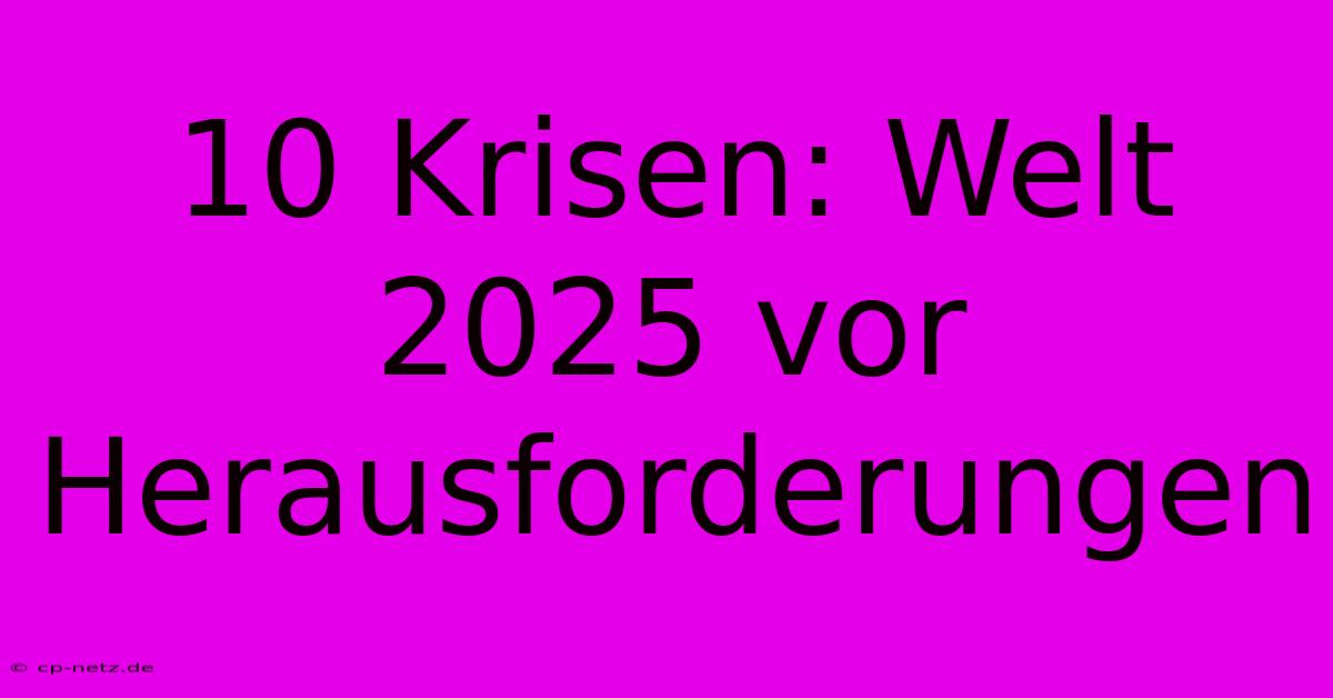 10 Krisen: Welt 2025 Vor Herausforderungen