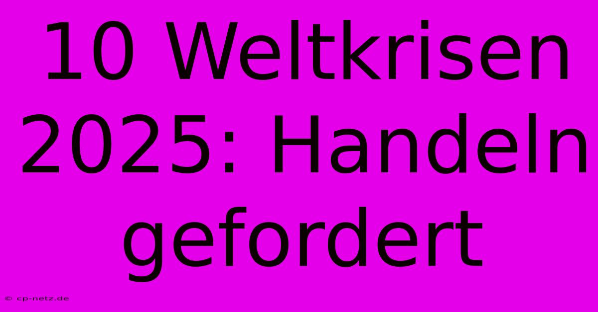 10 Weltkrisen 2025: Handeln Gefordert