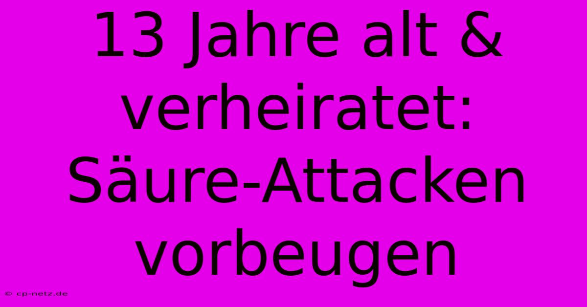 13 Jahre Alt & Verheiratet:  Säure-Attacken Vorbeugen