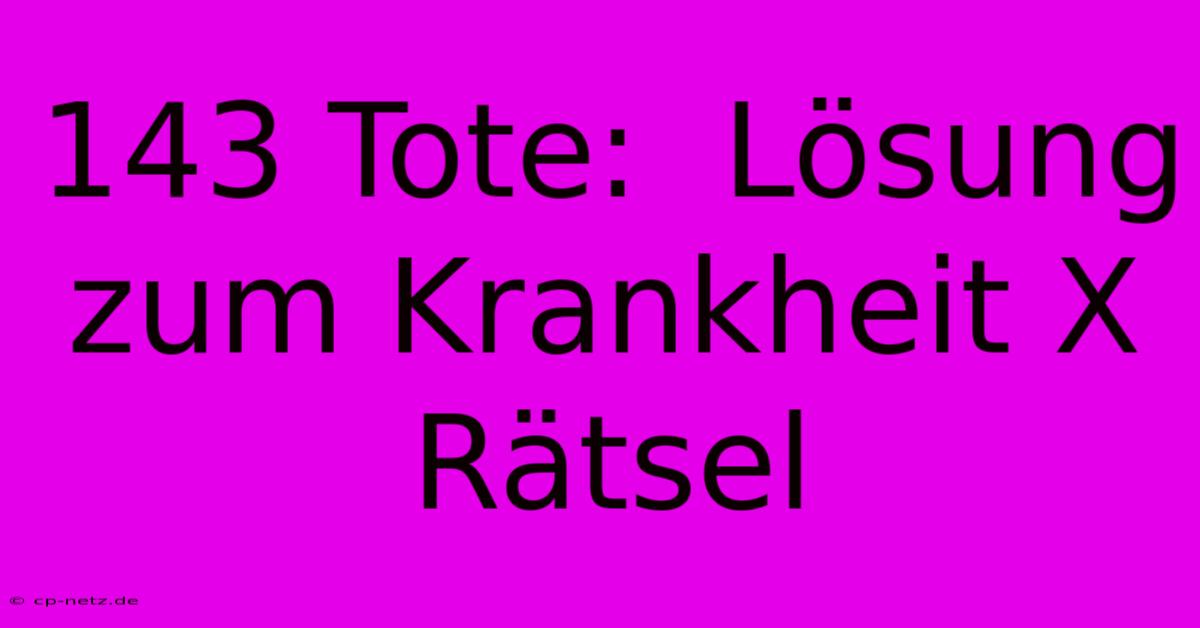 143 Tote:  Lösung Zum Krankheit X Rätsel