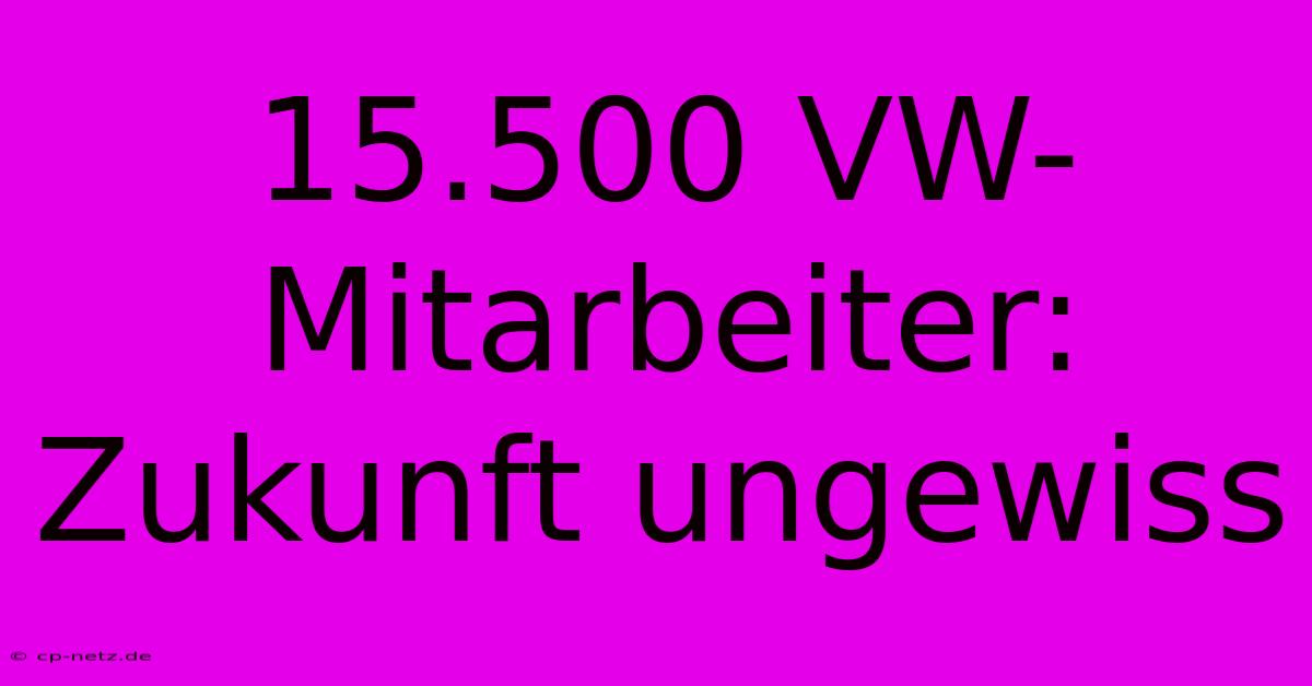 15.500 VW-Mitarbeiter: Zukunft Ungewiss