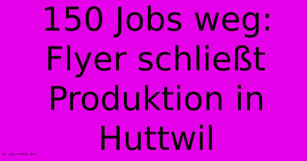 150 Jobs Weg: Flyer Schließt Produktion In Huttwil