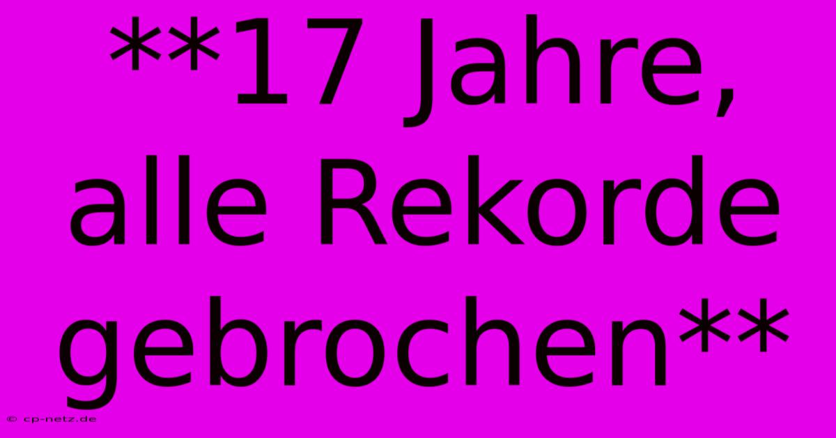 **17 Jahre, Alle Rekorde Gebrochen**