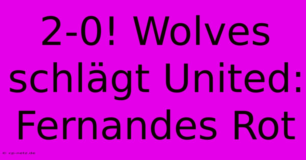 2-0! Wolves Schlägt United: Fernandes Rot