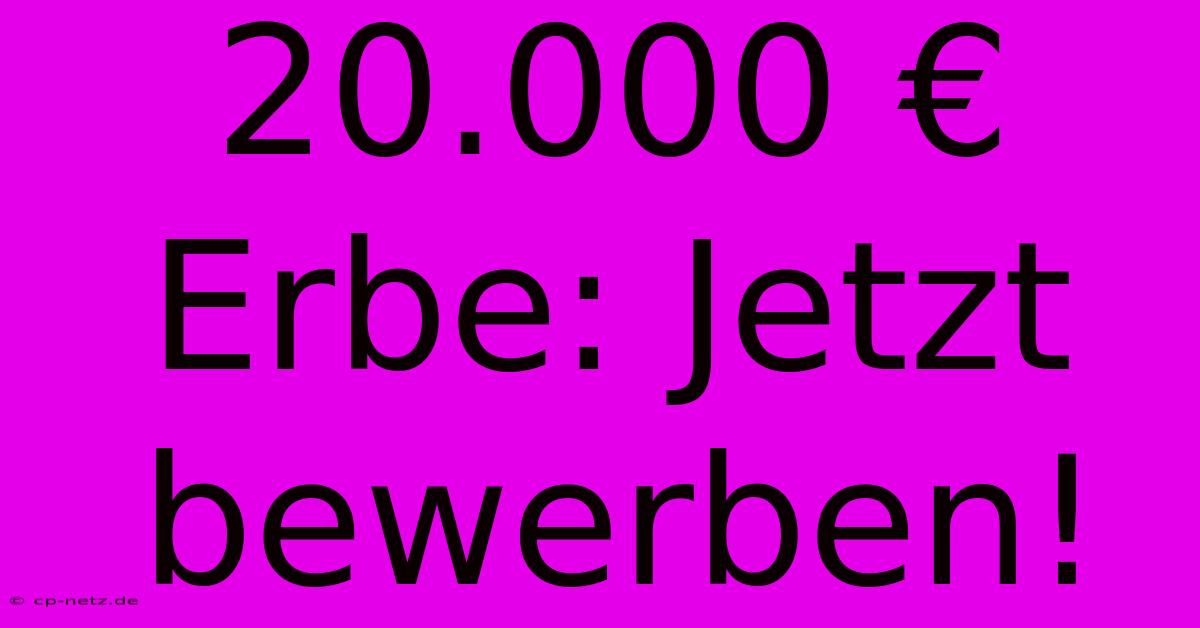 20.000 € Erbe: Jetzt Bewerben!