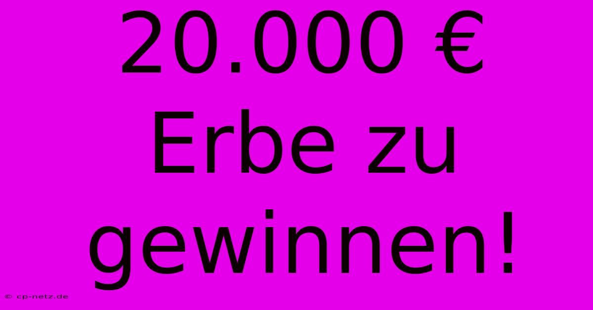 20.000 € Erbe Zu Gewinnen!