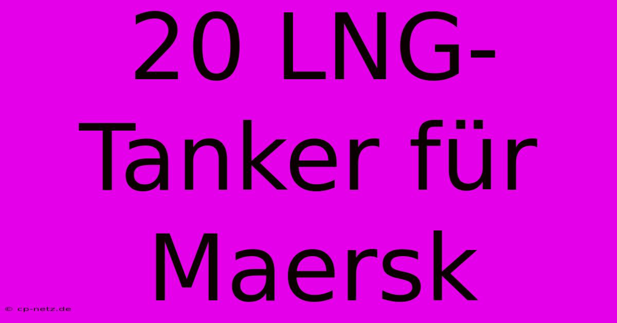 20 LNG-Tanker Für Maersk