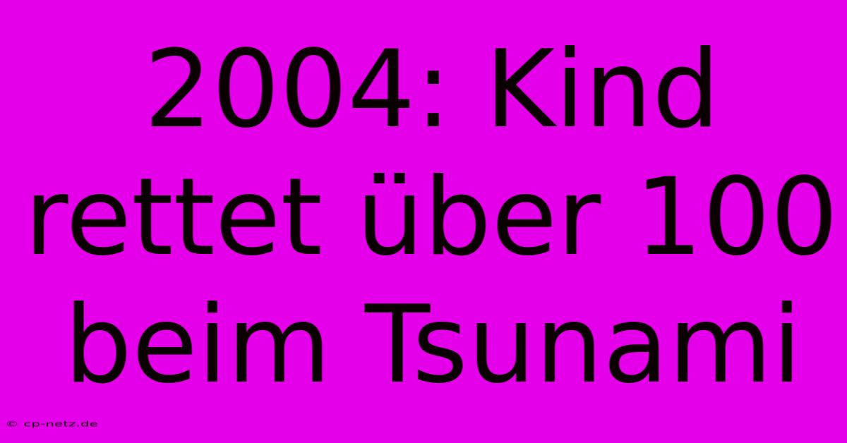 2004: Kind Rettet Über 100 Beim Tsunami