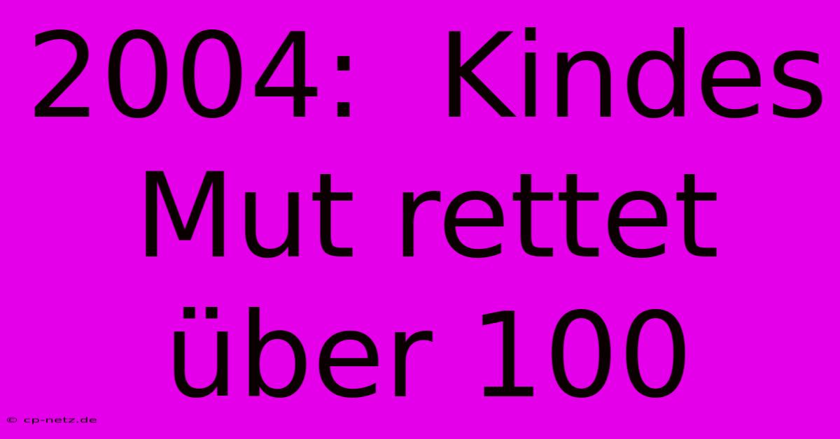 2004:  Kindes Mut Rettet Über 100