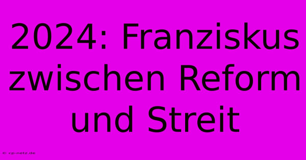 2024: Franziskus Zwischen Reform Und Streit