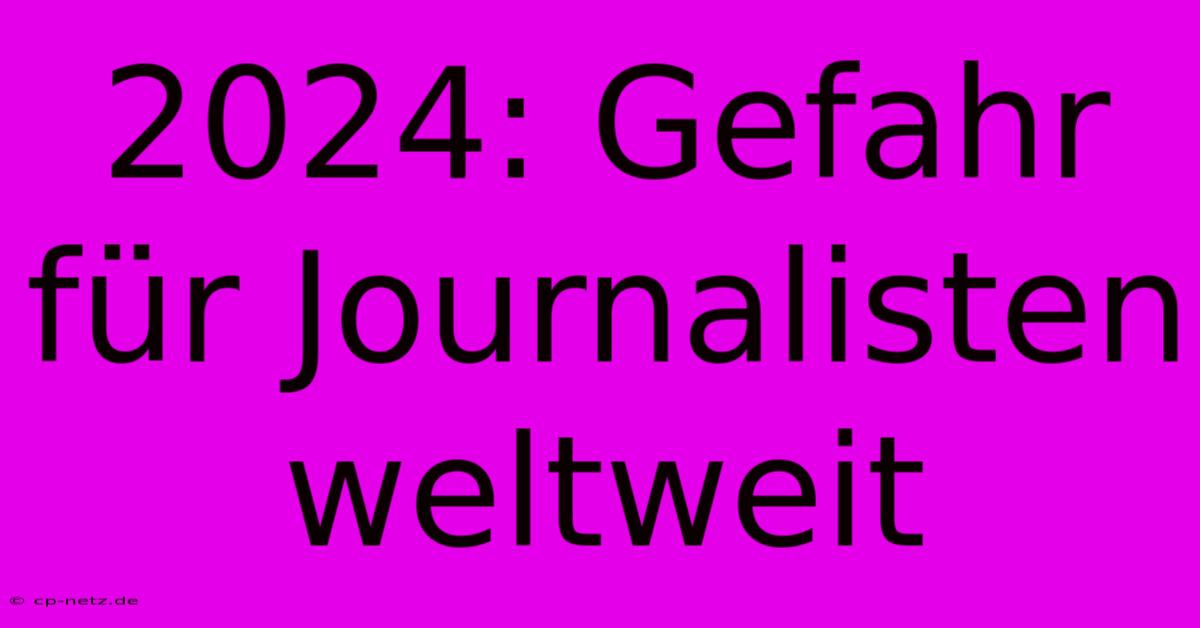 2024: Gefahr Für Journalisten Weltweit