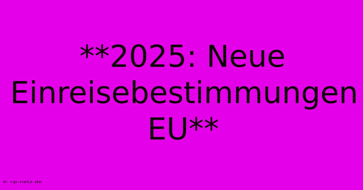 **2025: Neue Einreisebestimmungen EU**