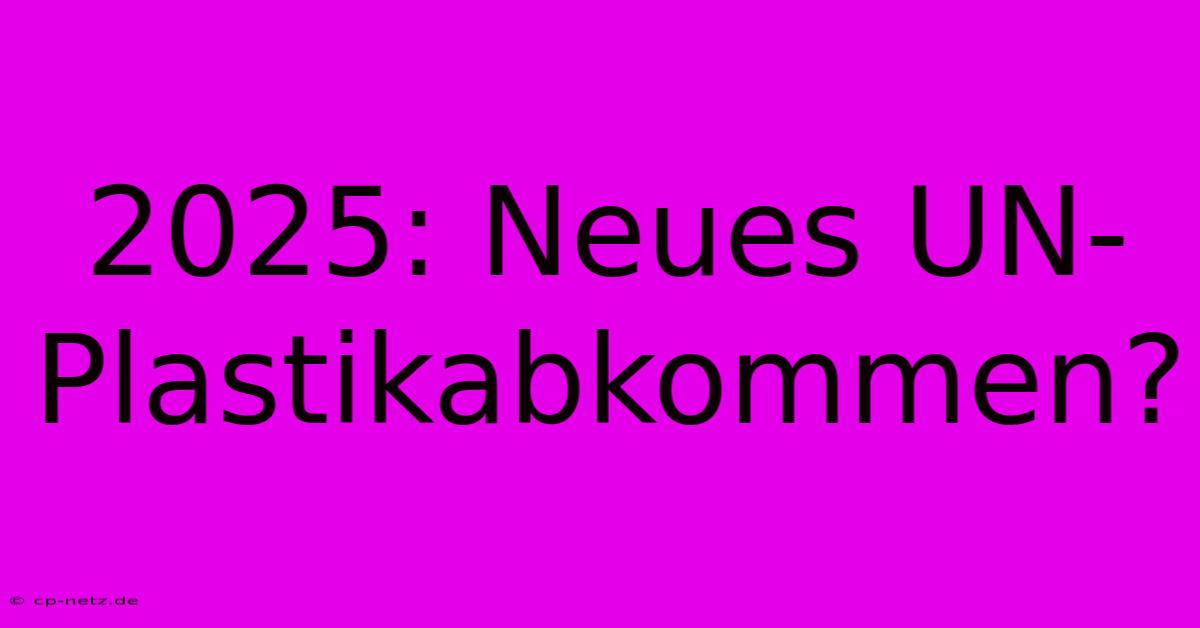 2025: Neues UN-Plastikabkommen?