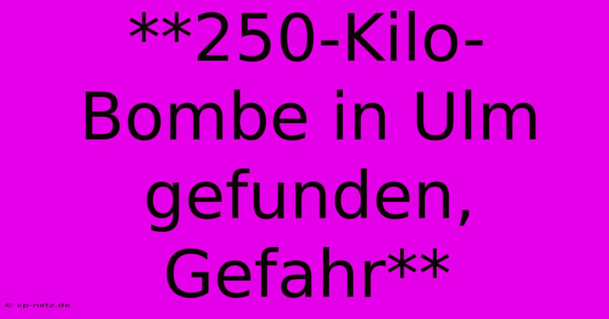 **250-Kilo-Bombe In Ulm Gefunden, Gefahr**