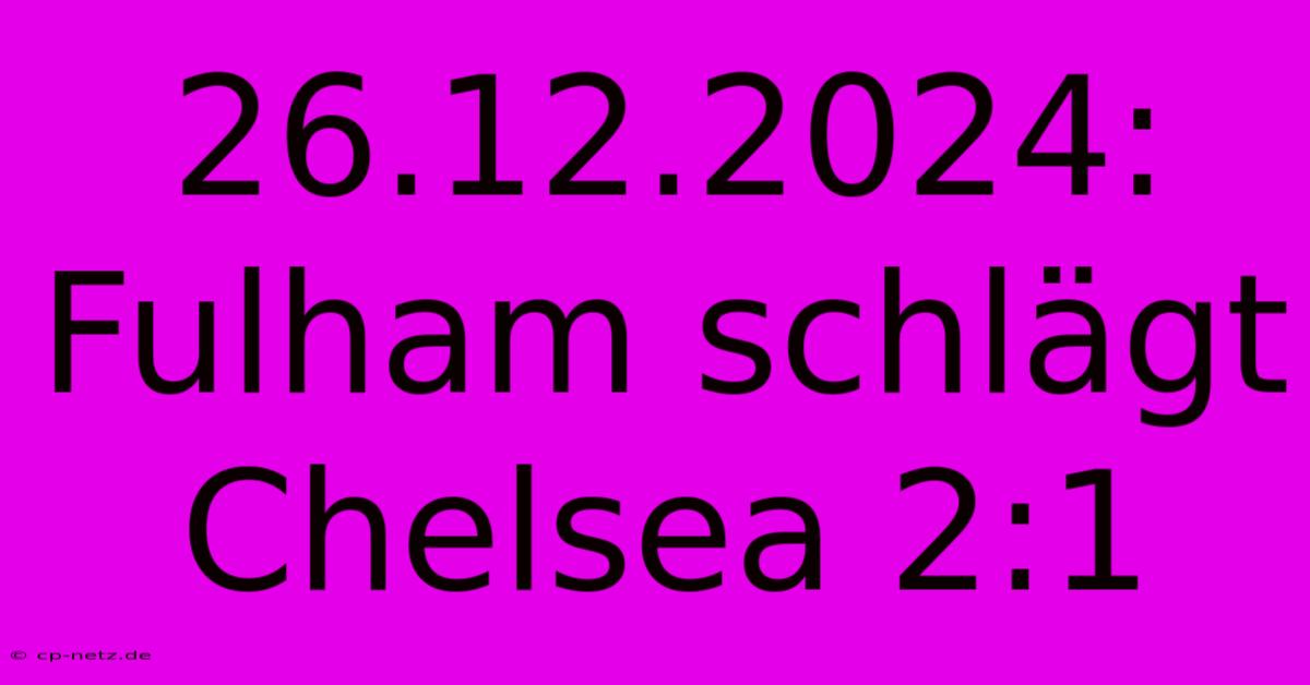 26.12.2024: Fulham Schlägt Chelsea 2:1