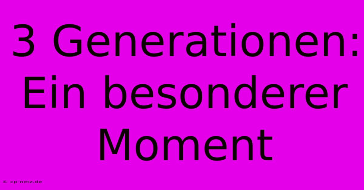 3 Generationen: Ein Besonderer Moment