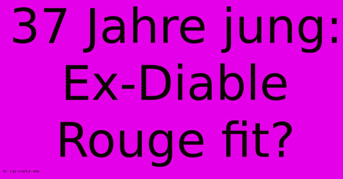 37 Jahre Jung: Ex-Diable Rouge Fit?