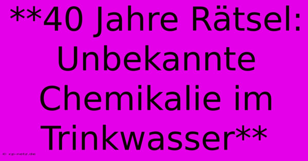 **40 Jahre Rätsel: Unbekannte Chemikalie Im Trinkwasser**