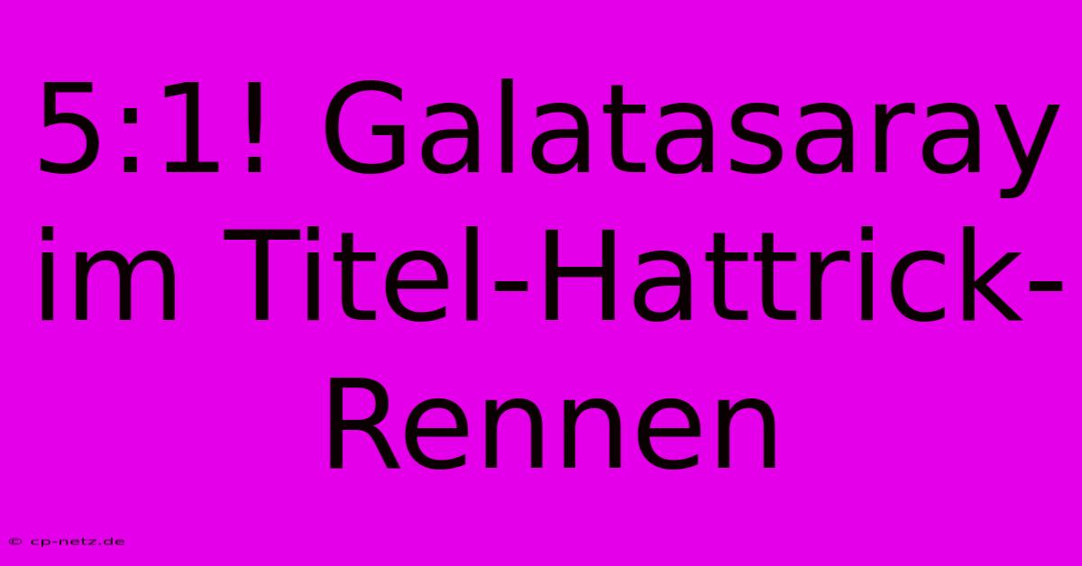 5:1! Galatasaray Im Titel-Hattrick-Rennen