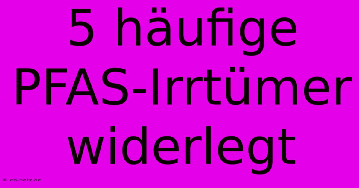 5 Häufige PFAS-Irrtümer Widerlegt