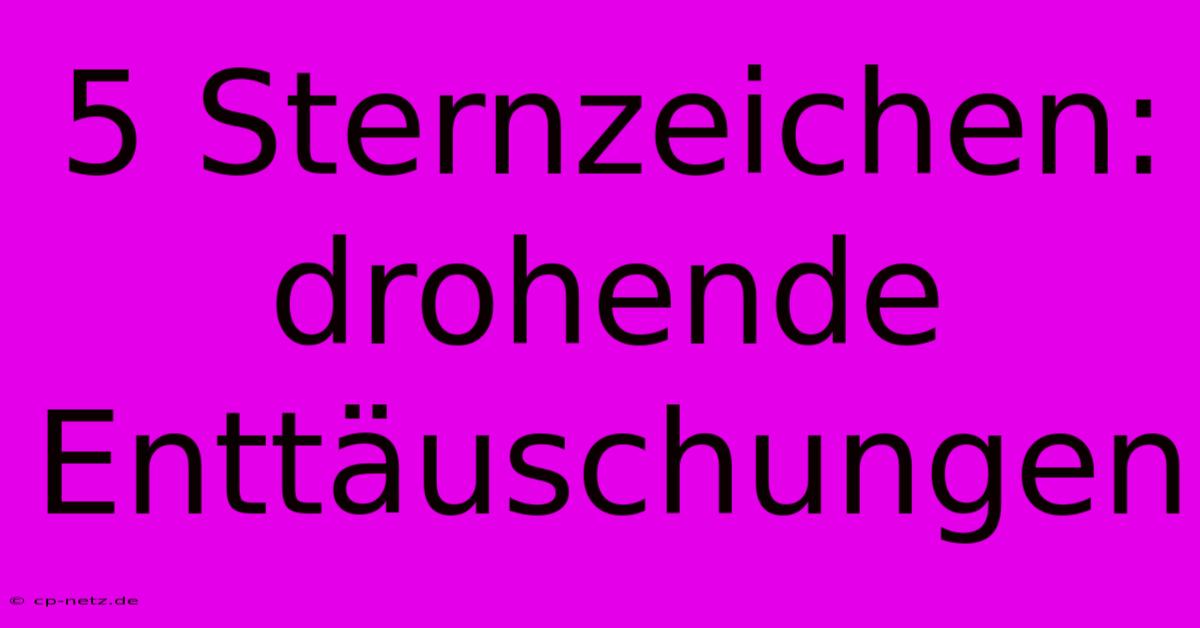 5 Sternzeichen: Drohende Enttäuschungen