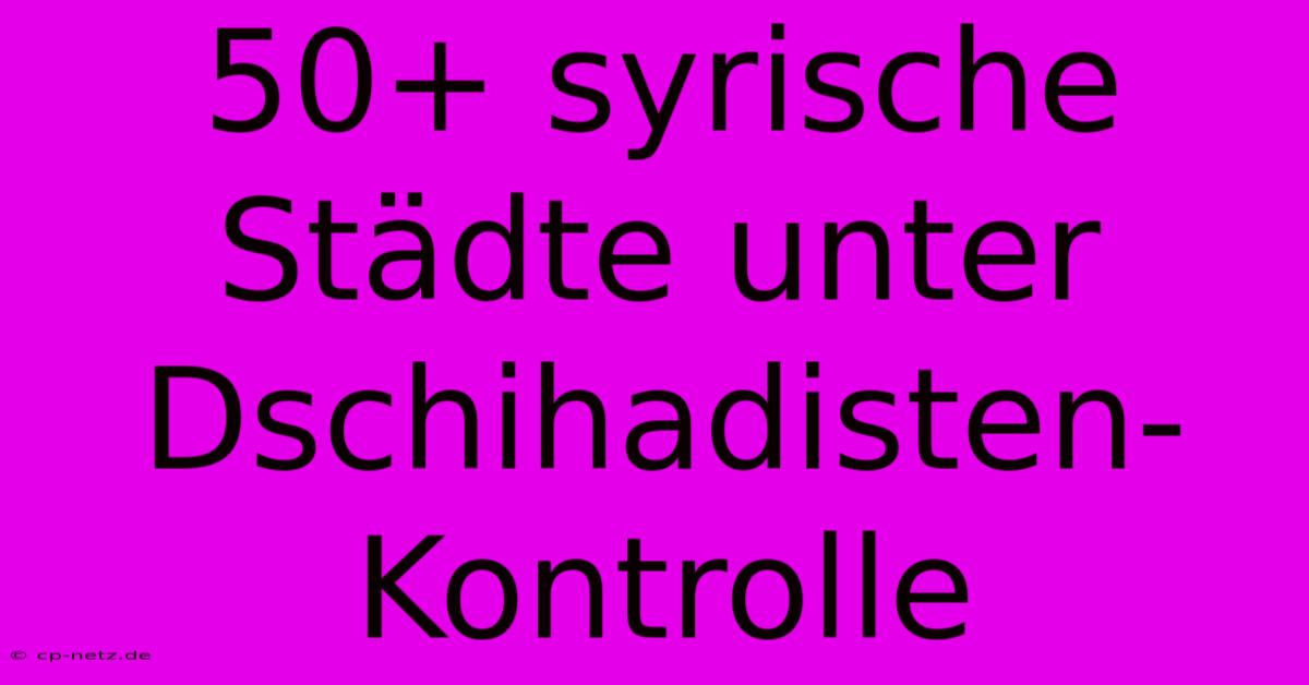 50+ Syrische Städte Unter Dschihadisten-Kontrolle