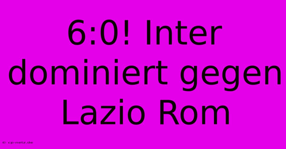 6:0! Inter Dominiert Gegen Lazio Rom