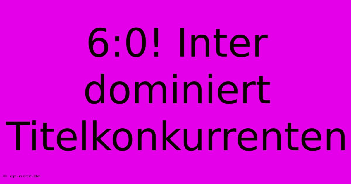 6:0! Inter Dominiert Titelkonkurrenten