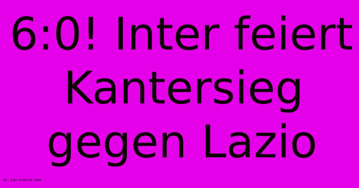 6:0! Inter Feiert Kantersieg Gegen Lazio