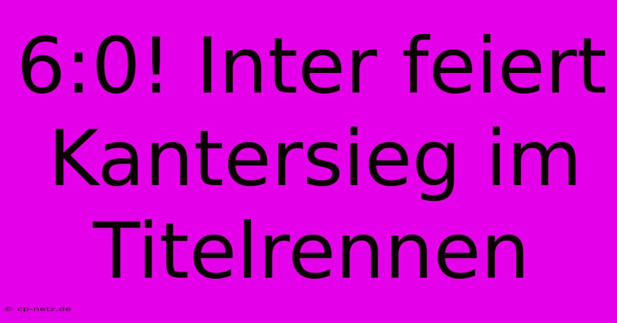 6:0! Inter Feiert Kantersieg Im Titelrennen