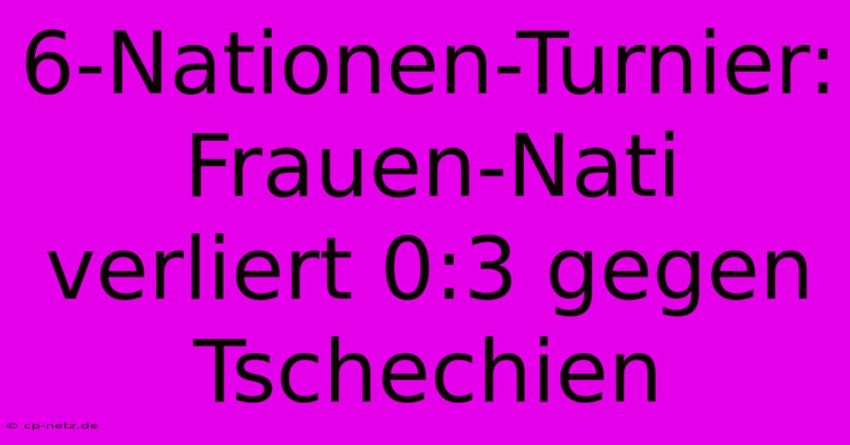 6-Nationen-Turnier: Frauen-Nati Verliert 0:3 Gegen Tschechien