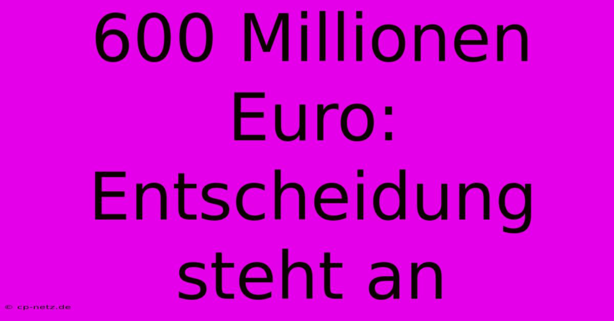 600 Millionen Euro: Entscheidung Steht An