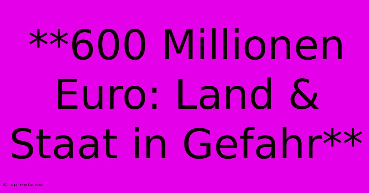 **600 Millionen Euro: Land & Staat In Gefahr**