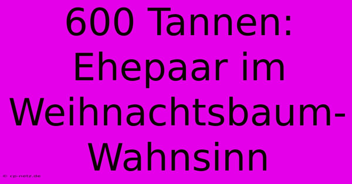 600 Tannen: Ehepaar Im Weihnachtsbaum-Wahnsinn