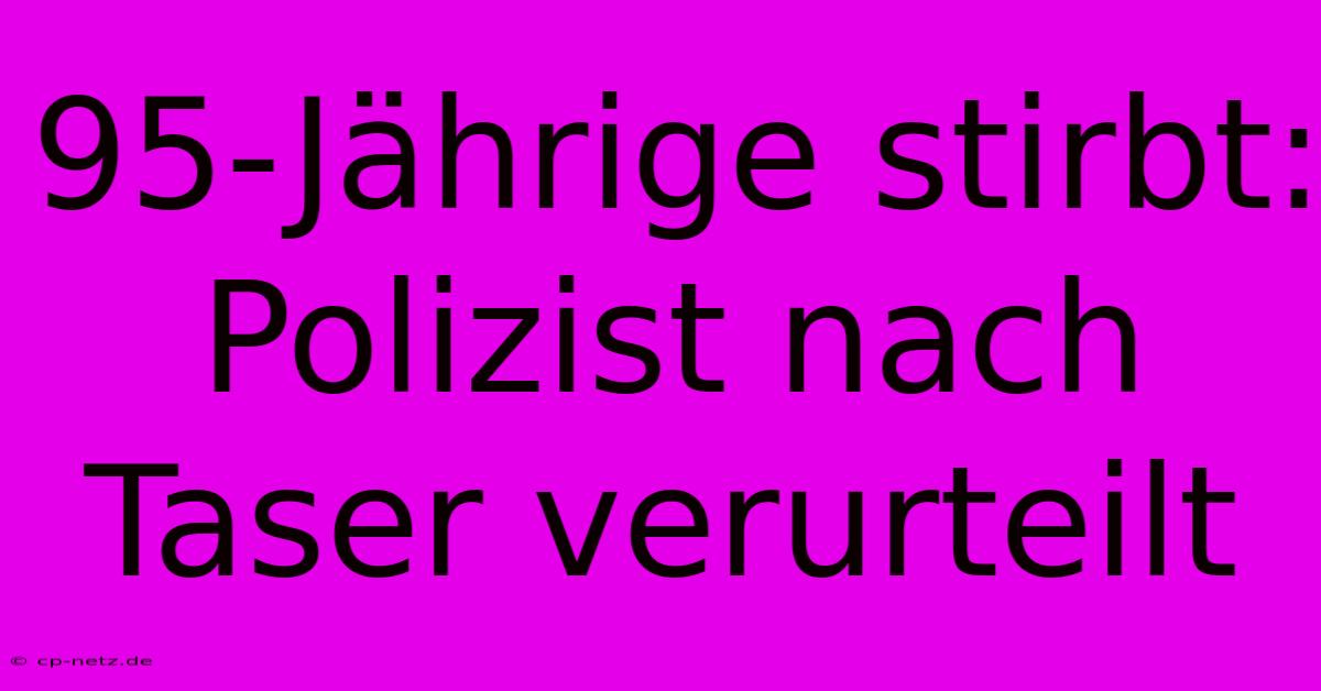 95-Jährige Stirbt: Polizist Nach Taser Verurteilt