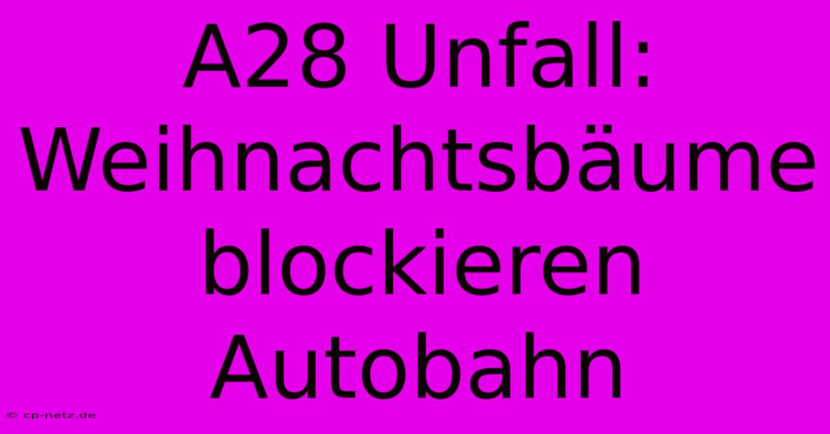 A28 Unfall: Weihnachtsbäume Blockieren Autobahn