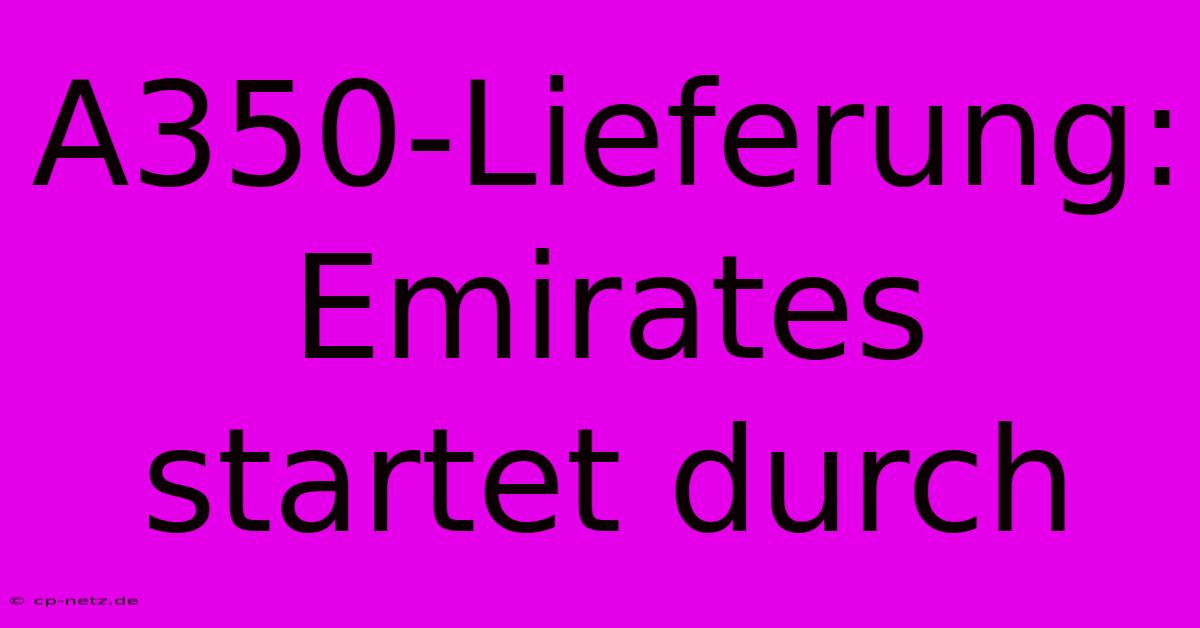 A350-Lieferung: Emirates Startet Durch