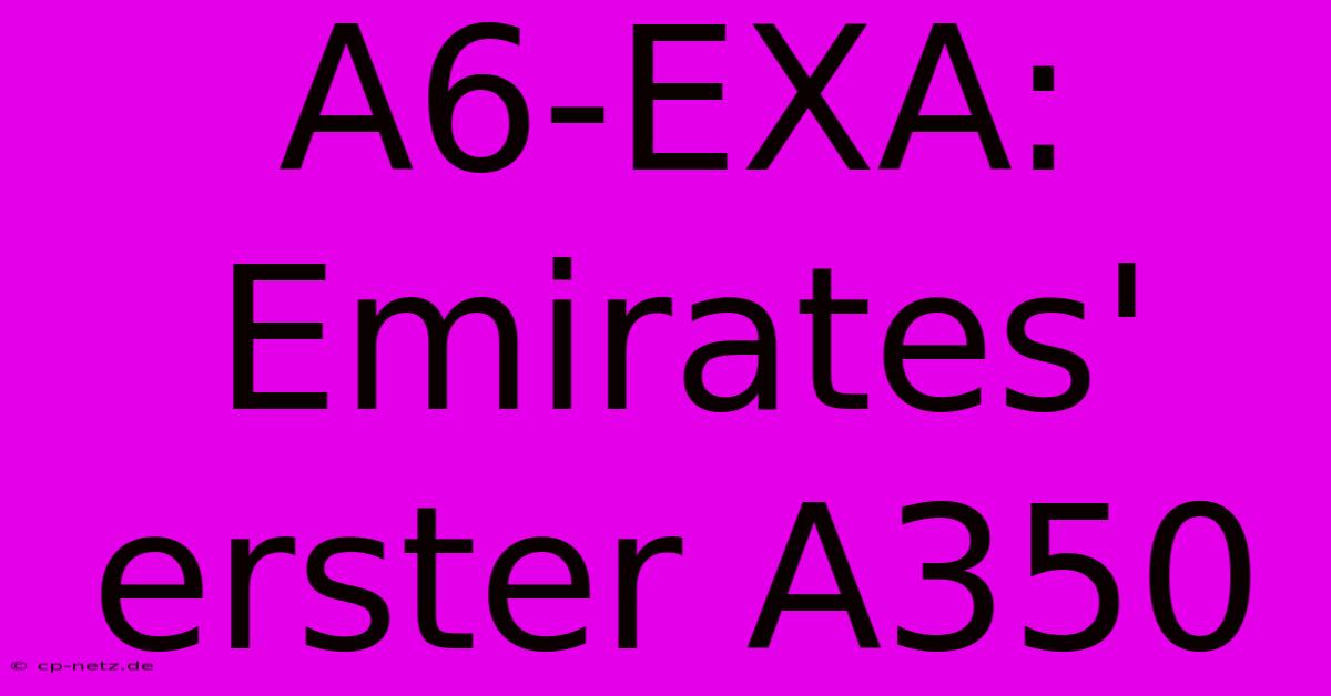 A6-EXA: Emirates' Erster A350