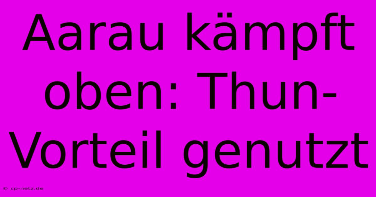 Aarau Kämpft Oben: Thun-Vorteil Genutzt