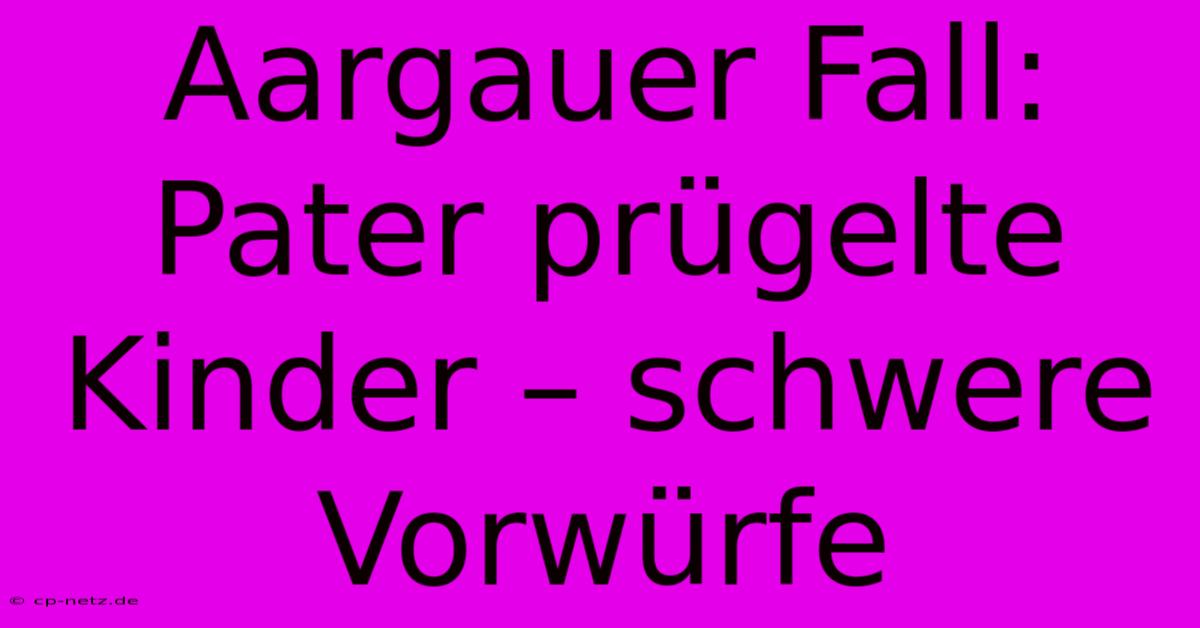 Aargauer Fall: Pater Prügelte Kinder – Schwere Vorwürfe