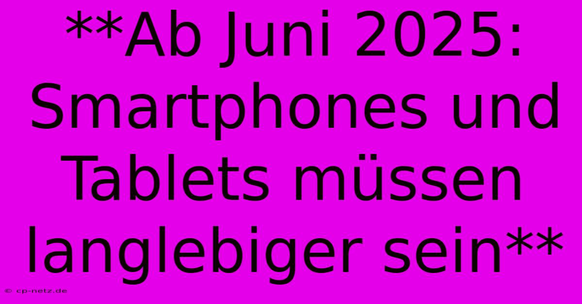 **Ab Juni 2025: Smartphones Und Tablets Müssen Langlebiger Sein**