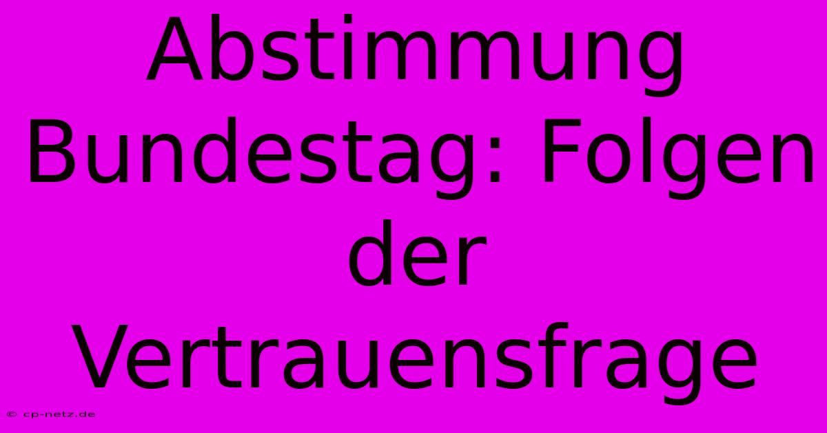 Abstimmung Bundestag: Folgen Der Vertrauensfrage