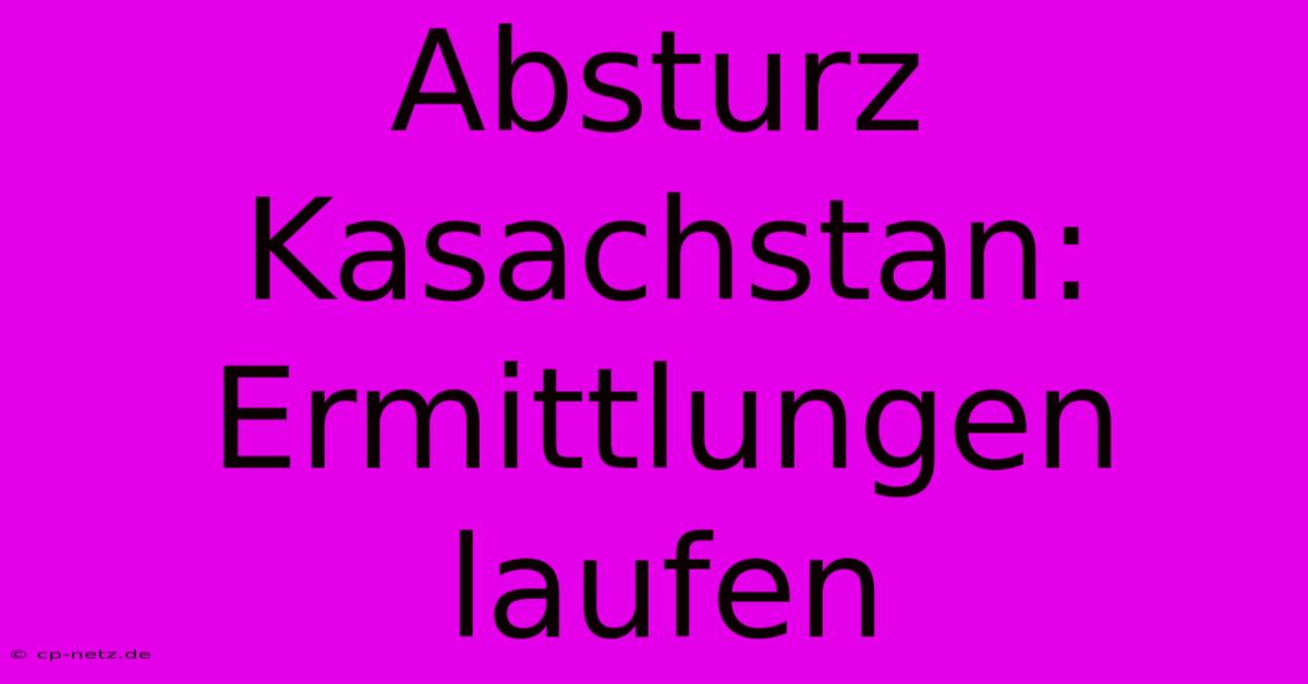 Absturz Kasachstan: Ermittlungen Laufen