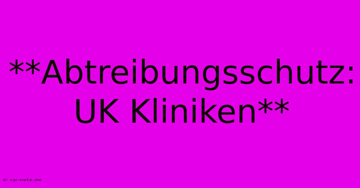 **Abtreibungsschutz:  UK Kliniken**