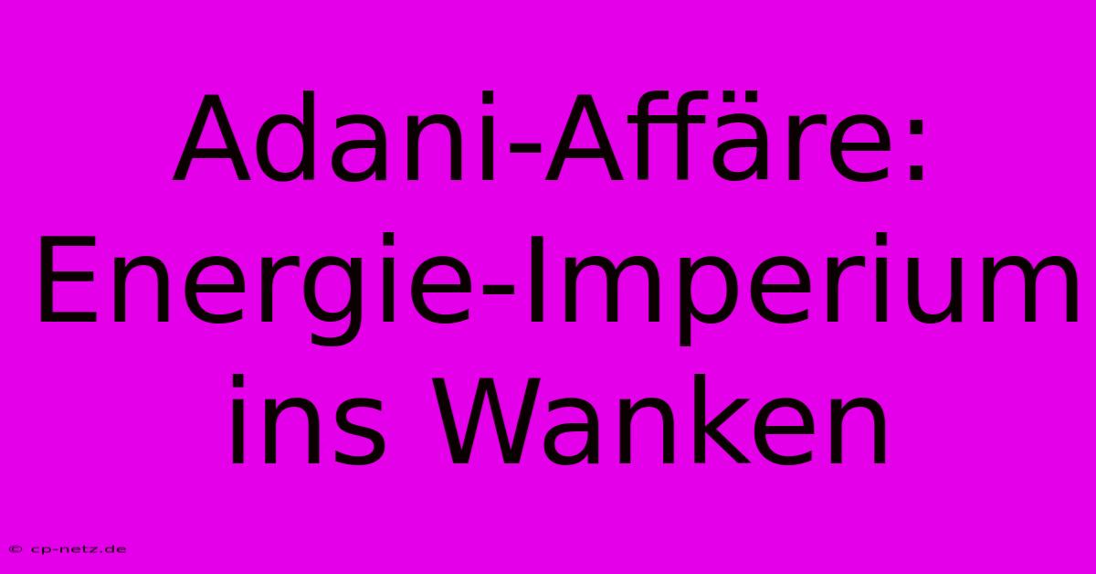 Adani-Affäre: Energie-Imperium Ins Wanken