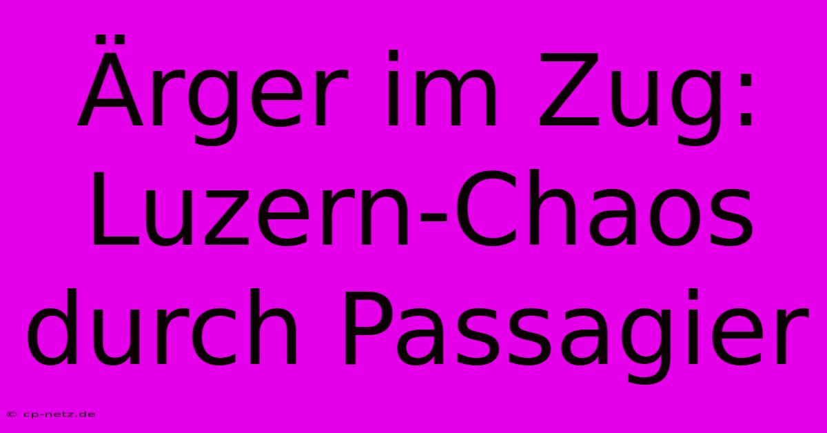 Ärger Im Zug: Luzern-Chaos Durch Passagier