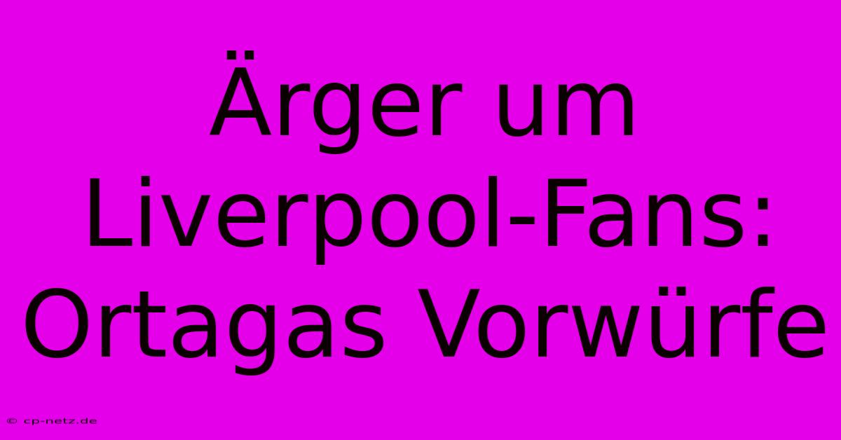 Ärger Um Liverpool-Fans: Ortagas Vorwürfe